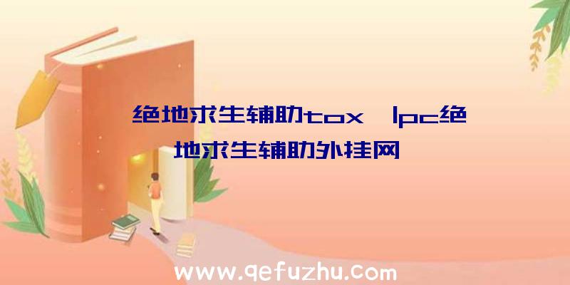 「绝地求生辅助tox」|pc绝地求生辅助外挂网